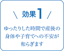 効果1 ゆったりした時間で産後の身体や子育てへの不安が和らぎます温もりあるタッチングを通して愛に満ち溢れた母子関係を育みます子育てに向けての活力が湧いてきます