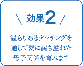 効果2 温もりあるタッチングを通して愛に満ち溢れた母子関係を育みます子育てに向けての活力が湧いてきます